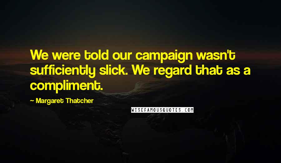 Margaret Thatcher Quotes: We were told our campaign wasn't sufficiently slick. We regard that as a compliment.