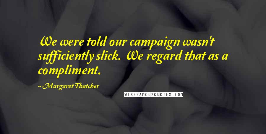 Margaret Thatcher Quotes: We were told our campaign wasn't sufficiently slick. We regard that as a compliment.