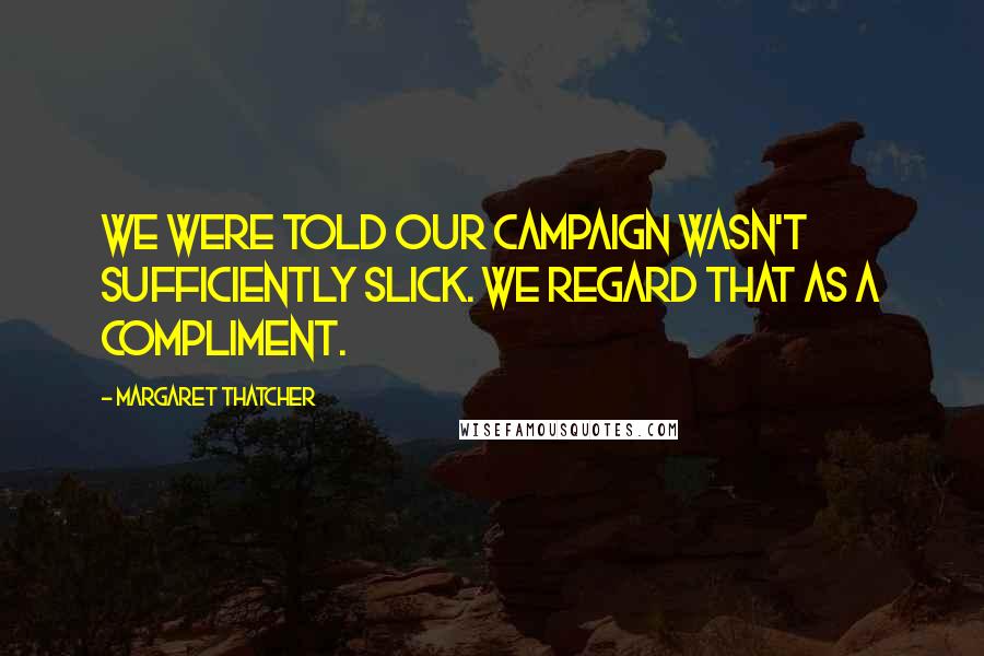 Margaret Thatcher Quotes: We were told our campaign wasn't sufficiently slick. We regard that as a compliment.