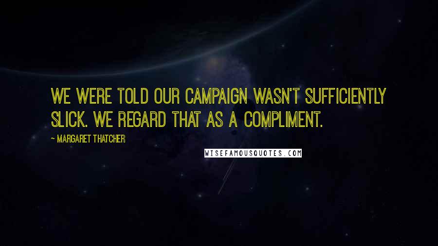 Margaret Thatcher Quotes: We were told our campaign wasn't sufficiently slick. We regard that as a compliment.