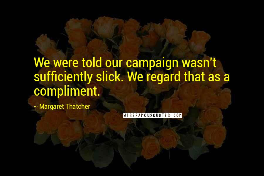 Margaret Thatcher Quotes: We were told our campaign wasn't sufficiently slick. We regard that as a compliment.