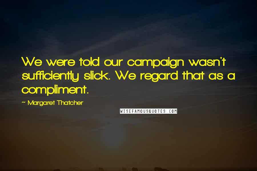 Margaret Thatcher Quotes: We were told our campaign wasn't sufficiently slick. We regard that as a compliment.