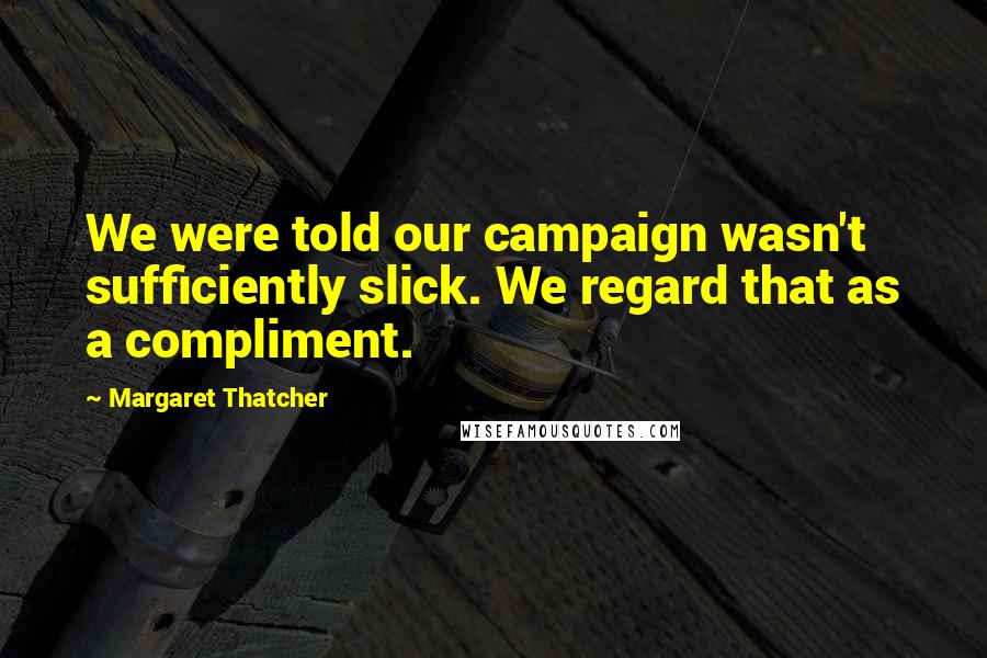 Margaret Thatcher Quotes: We were told our campaign wasn't sufficiently slick. We regard that as a compliment.