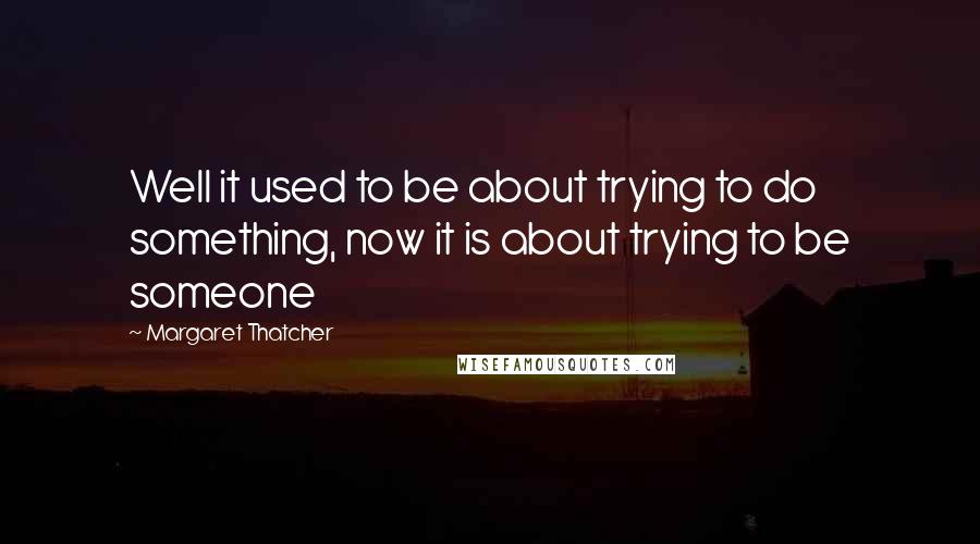 Margaret Thatcher Quotes: Well it used to be about trying to do something, now it is about trying to be someone