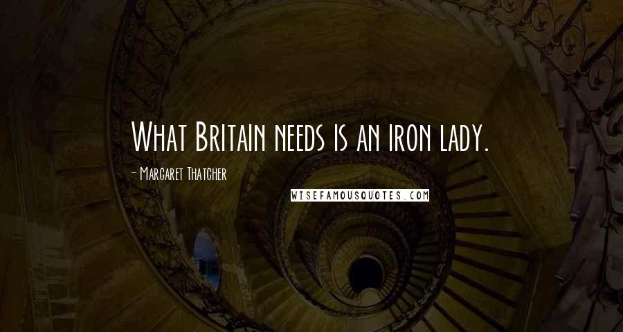 Margaret Thatcher Quotes: What Britain needs is an iron lady.