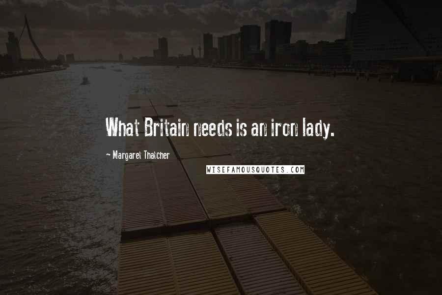 Margaret Thatcher Quotes: What Britain needs is an iron lady.