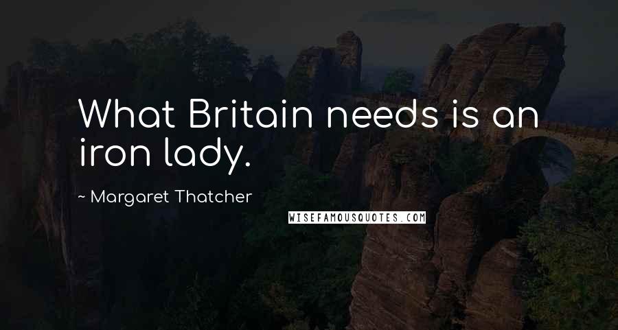 Margaret Thatcher Quotes: What Britain needs is an iron lady.