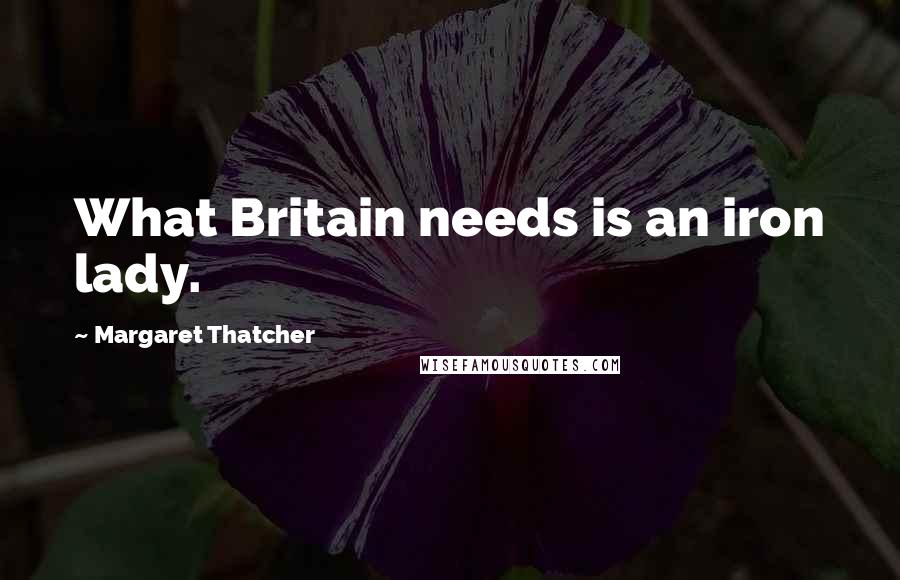 Margaret Thatcher Quotes: What Britain needs is an iron lady.