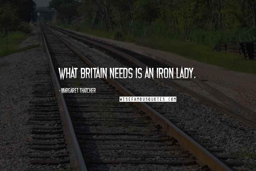 Margaret Thatcher Quotes: What Britain needs is an iron lady.