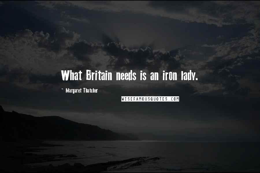 Margaret Thatcher Quotes: What Britain needs is an iron lady.