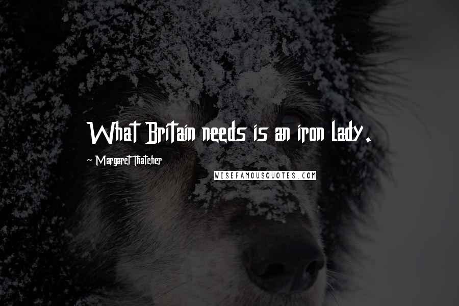 Margaret Thatcher Quotes: What Britain needs is an iron lady.