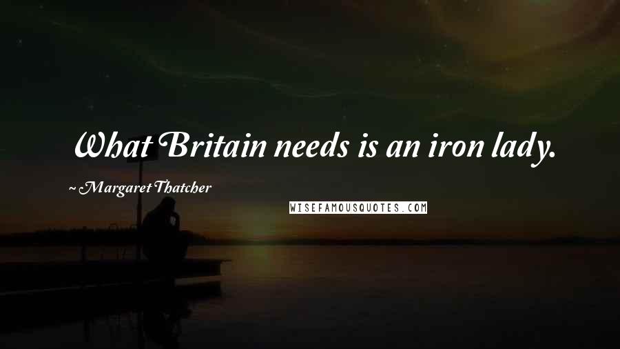 Margaret Thatcher Quotes: What Britain needs is an iron lady.