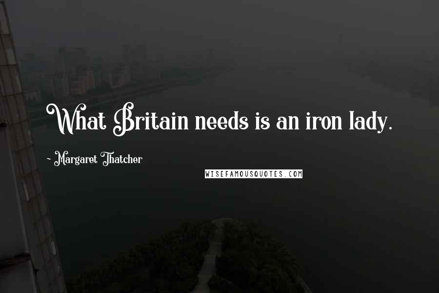 Margaret Thatcher Quotes: What Britain needs is an iron lady.