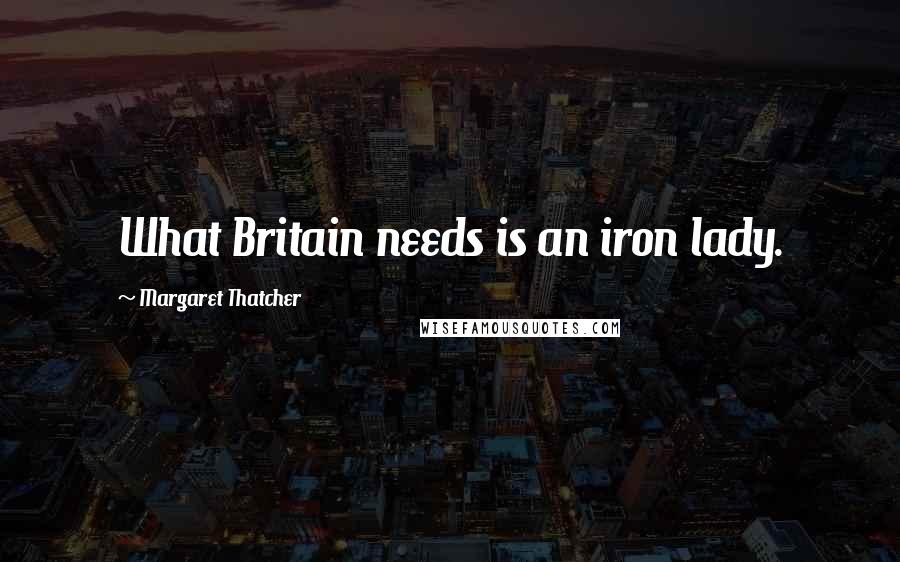 Margaret Thatcher Quotes: What Britain needs is an iron lady.