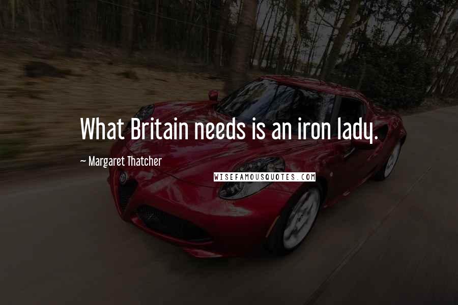 Margaret Thatcher Quotes: What Britain needs is an iron lady.