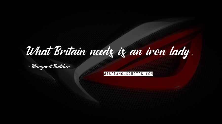 Margaret Thatcher Quotes: What Britain needs is an iron lady.