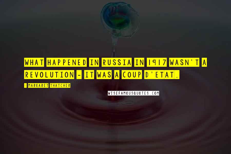 Margaret Thatcher Quotes: What happened in Russia in 1917 wasn't a revolution - it was a coup d'etat.
