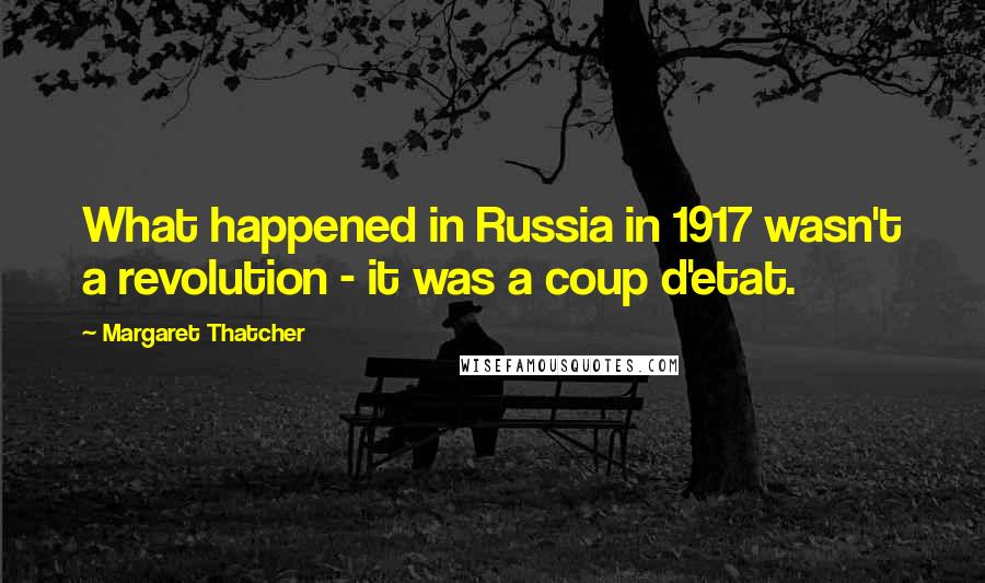 Margaret Thatcher Quotes: What happened in Russia in 1917 wasn't a revolution - it was a coup d'etat.