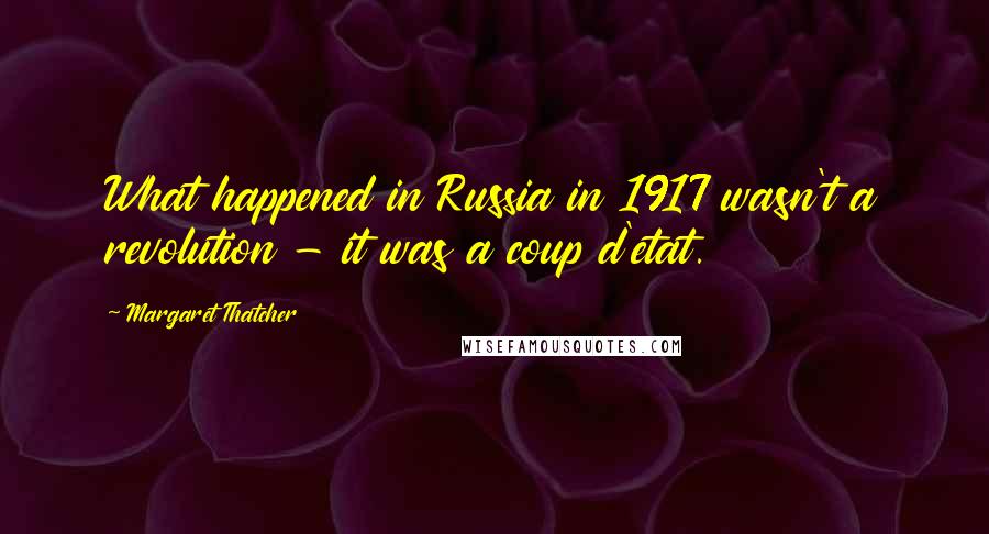 Margaret Thatcher Quotes: What happened in Russia in 1917 wasn't a revolution - it was a coup d'etat.