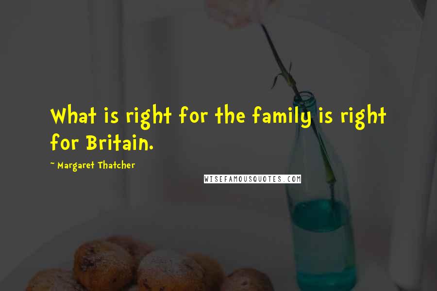 Margaret Thatcher Quotes: What is right for the family is right for Britain.