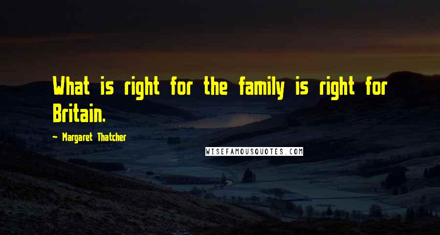 Margaret Thatcher Quotes: What is right for the family is right for Britain.