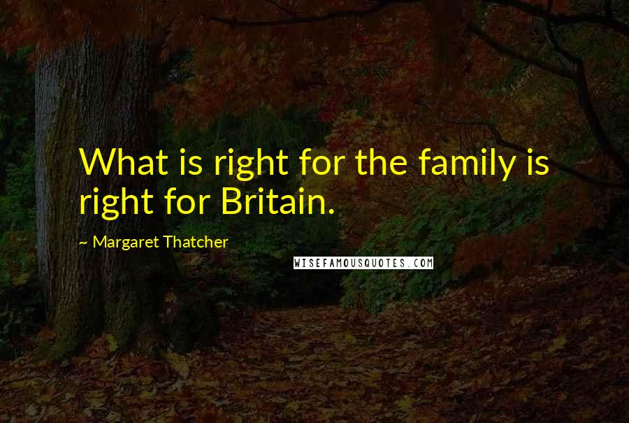 Margaret Thatcher Quotes: What is right for the family is right for Britain.