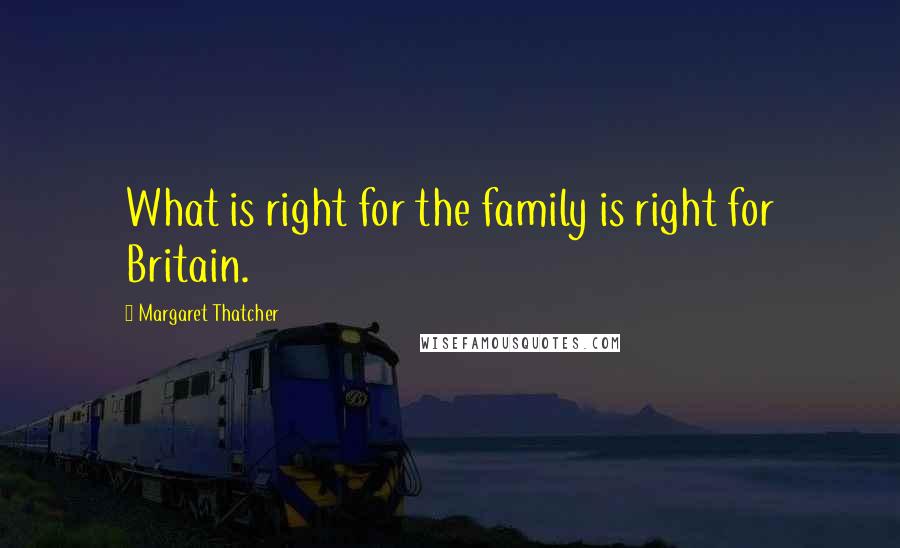 Margaret Thatcher Quotes: What is right for the family is right for Britain.