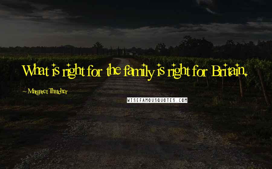 Margaret Thatcher Quotes: What is right for the family is right for Britain.
