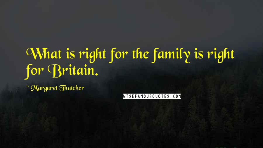Margaret Thatcher Quotes: What is right for the family is right for Britain.