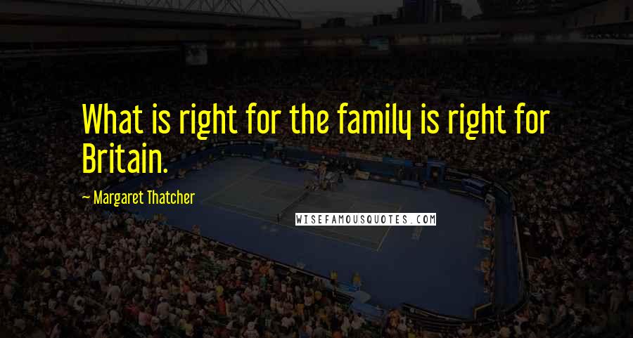 Margaret Thatcher Quotes: What is right for the family is right for Britain.