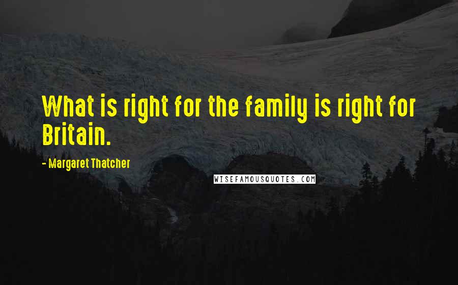 Margaret Thatcher Quotes: What is right for the family is right for Britain.