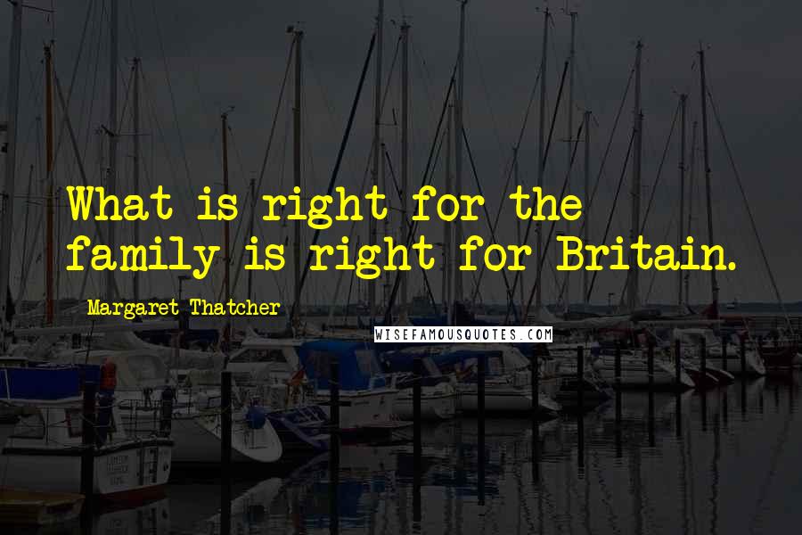 Margaret Thatcher Quotes: What is right for the family is right for Britain.
