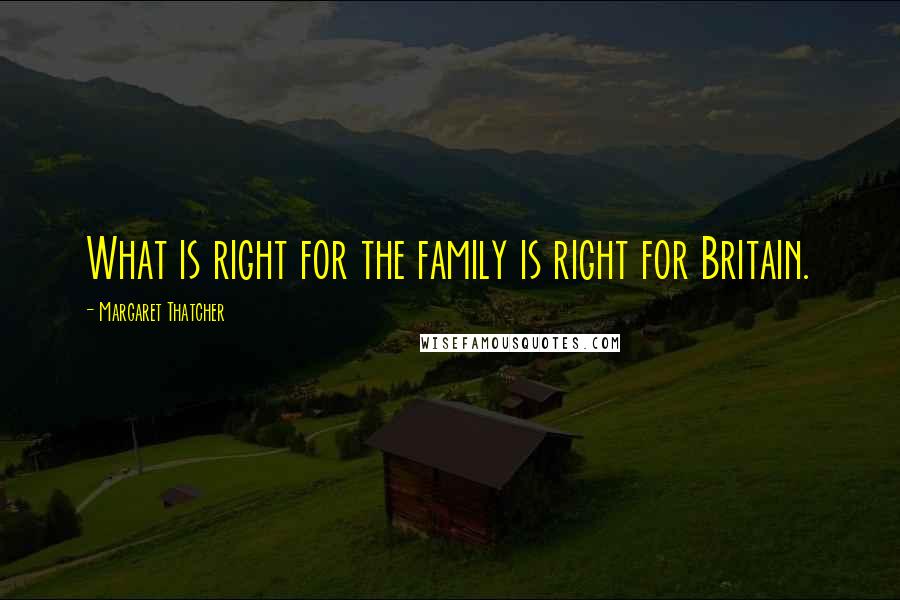 Margaret Thatcher Quotes: What is right for the family is right for Britain.