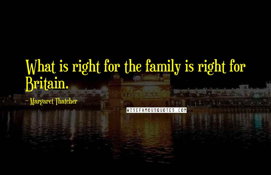 Margaret Thatcher Quotes: What is right for the family is right for Britain.