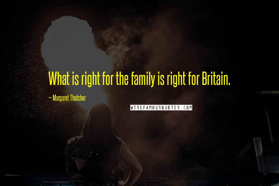 Margaret Thatcher Quotes: What is right for the family is right for Britain.