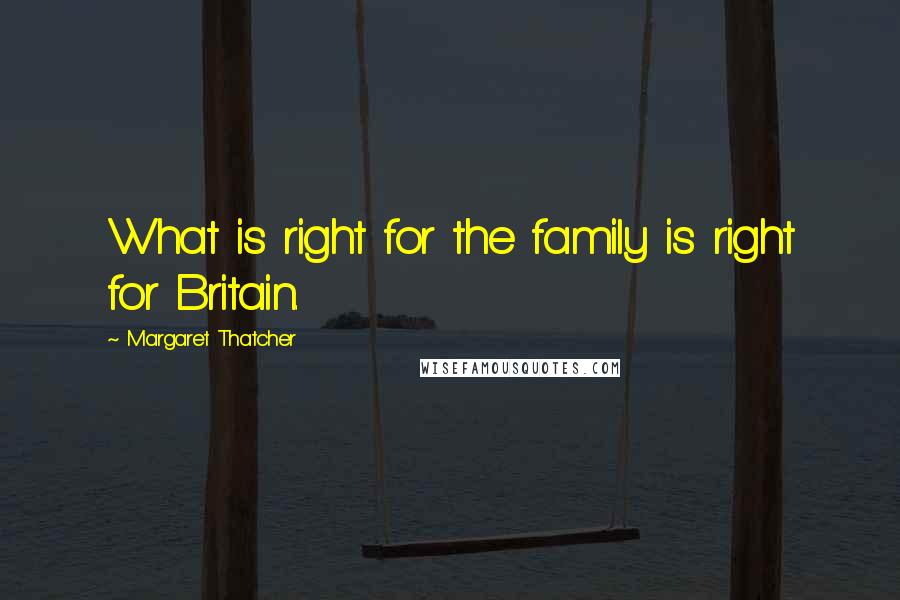 Margaret Thatcher Quotes: What is right for the family is right for Britain.