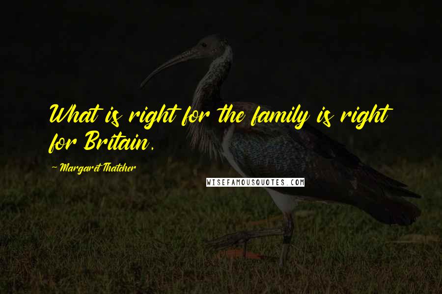 Margaret Thatcher Quotes: What is right for the family is right for Britain.