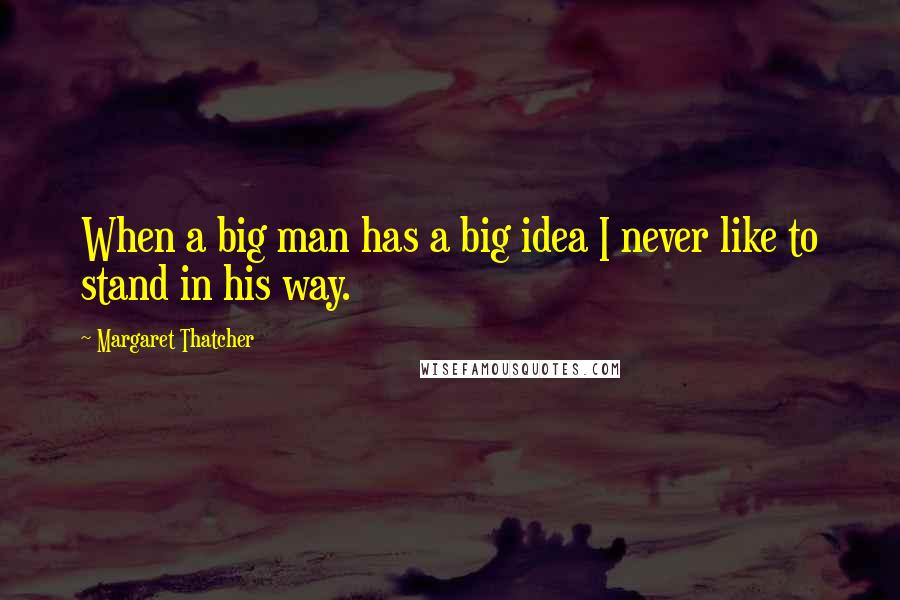 Margaret Thatcher Quotes: When a big man has a big idea I never like to stand in his way.