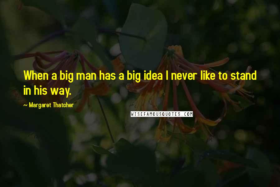 Margaret Thatcher Quotes: When a big man has a big idea I never like to stand in his way.