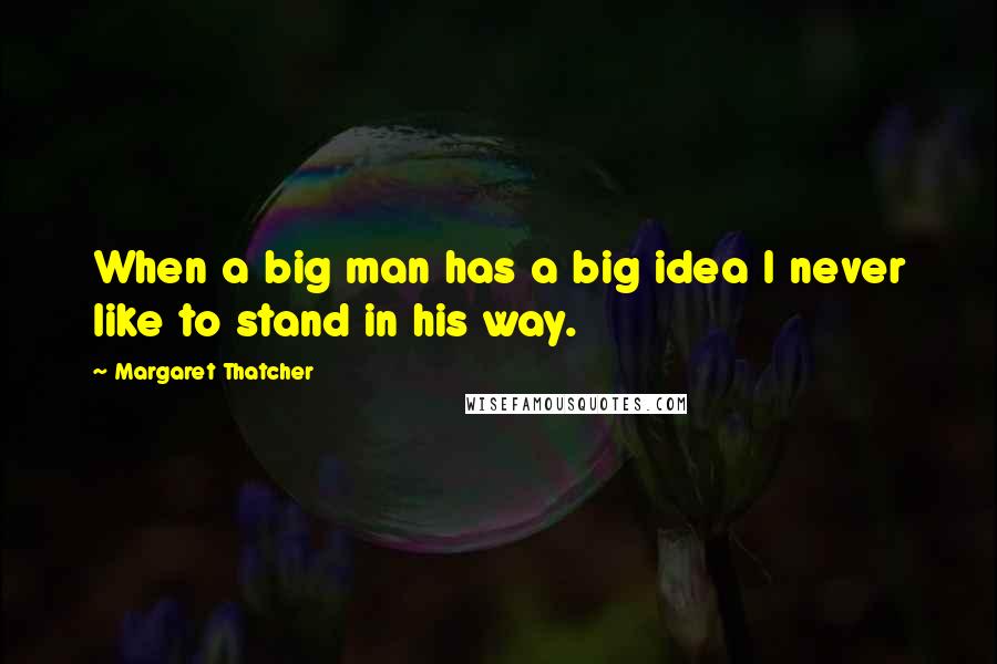 Margaret Thatcher Quotes: When a big man has a big idea I never like to stand in his way.