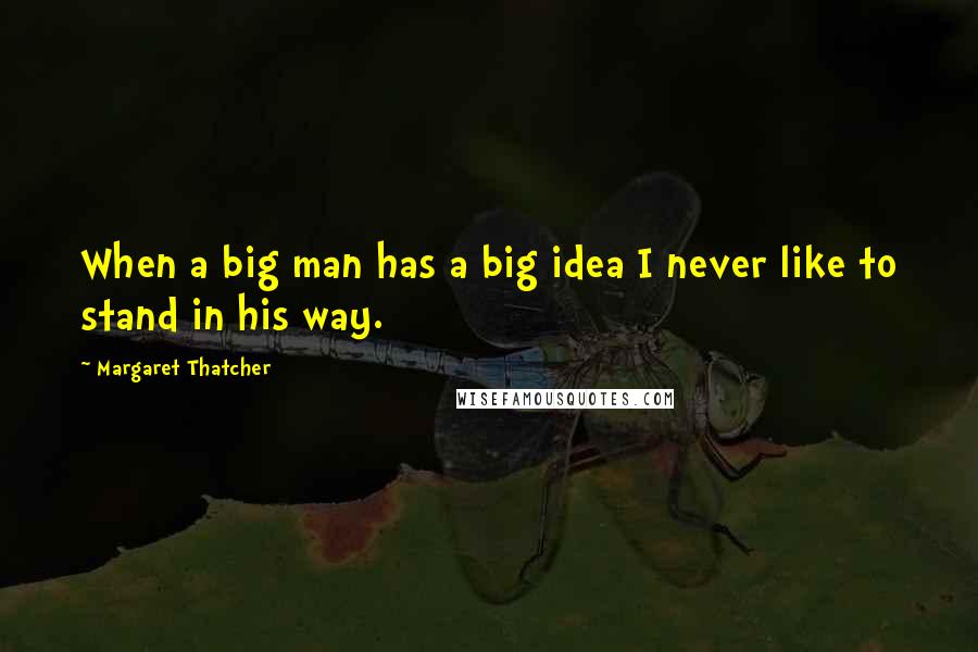 Margaret Thatcher Quotes: When a big man has a big idea I never like to stand in his way.