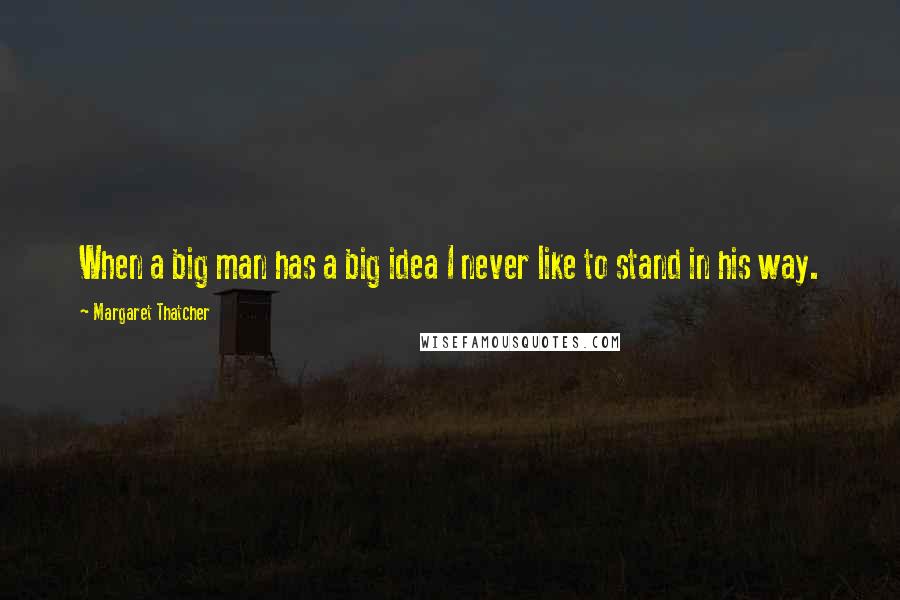Margaret Thatcher Quotes: When a big man has a big idea I never like to stand in his way.