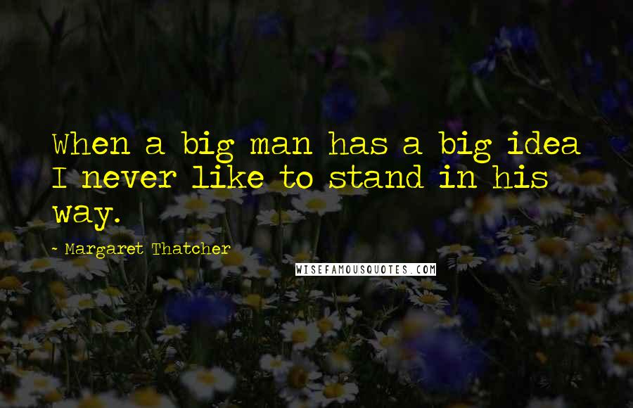 Margaret Thatcher Quotes: When a big man has a big idea I never like to stand in his way.