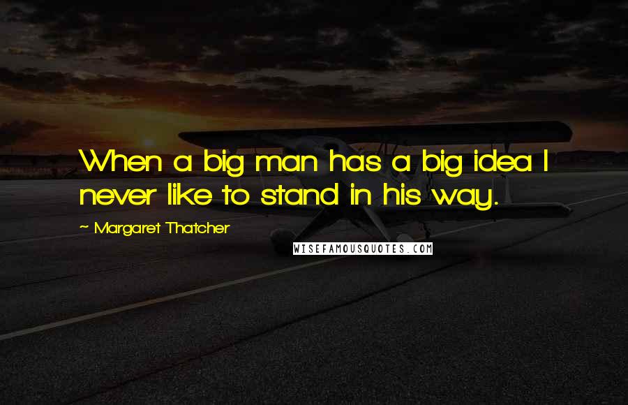Margaret Thatcher Quotes: When a big man has a big idea I never like to stand in his way.