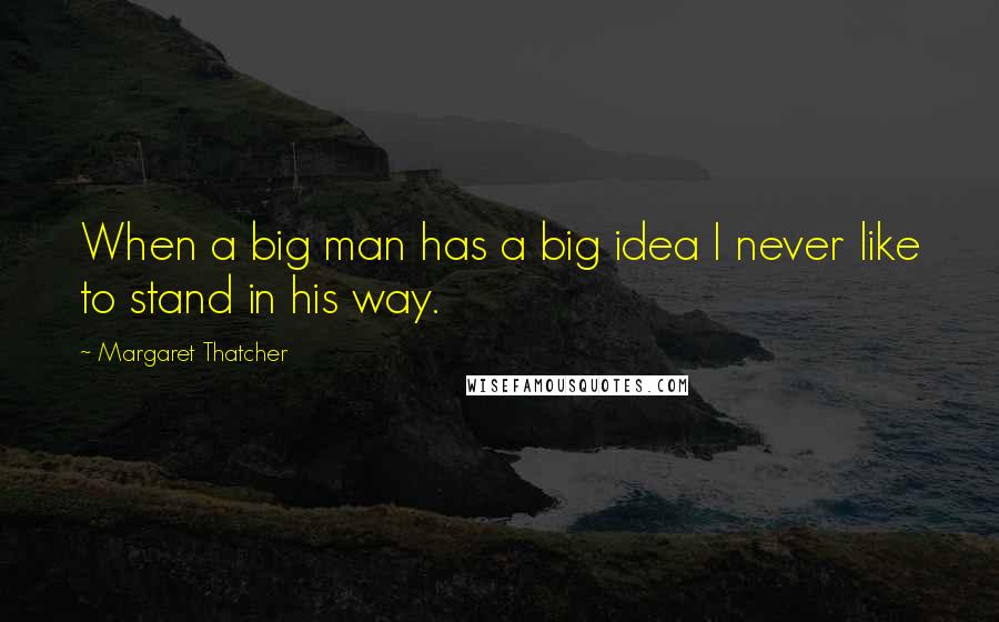 Margaret Thatcher Quotes: When a big man has a big idea I never like to stand in his way.