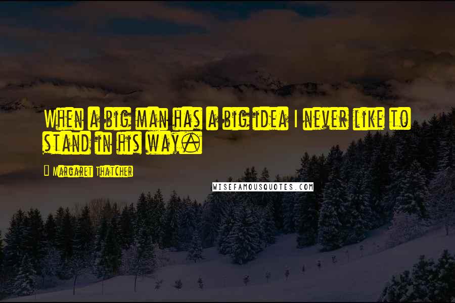 Margaret Thatcher Quotes: When a big man has a big idea I never like to stand in his way.