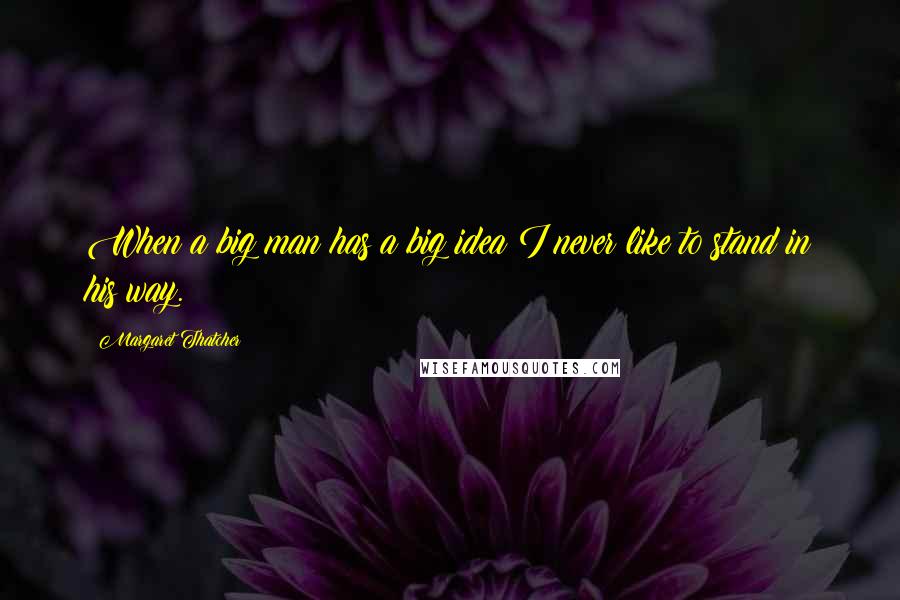 Margaret Thatcher Quotes: When a big man has a big idea I never like to stand in his way.