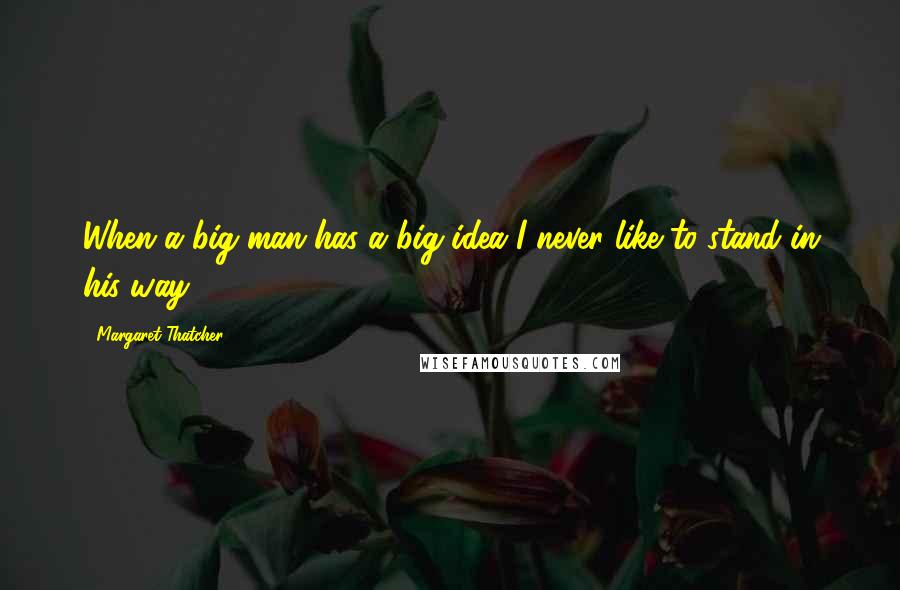 Margaret Thatcher Quotes: When a big man has a big idea I never like to stand in his way.