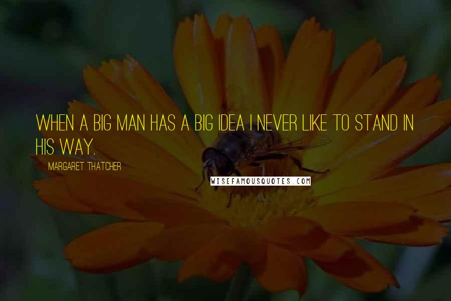 Margaret Thatcher Quotes: When a big man has a big idea I never like to stand in his way.