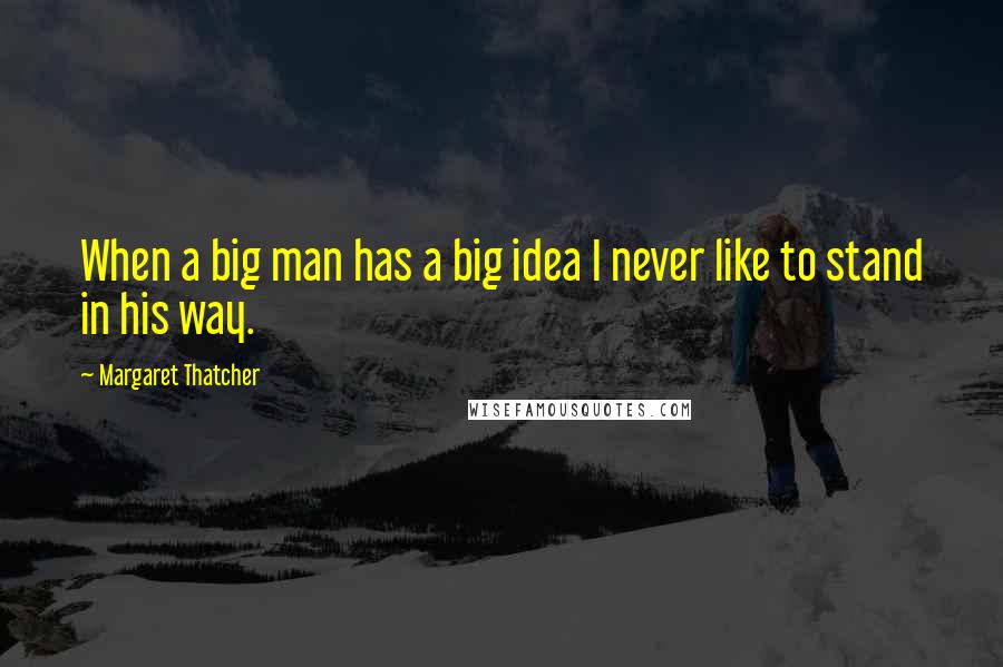 Margaret Thatcher Quotes: When a big man has a big idea I never like to stand in his way.